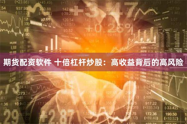 期货配资软件 十倍杠杆炒股：高收益背后的高风险
