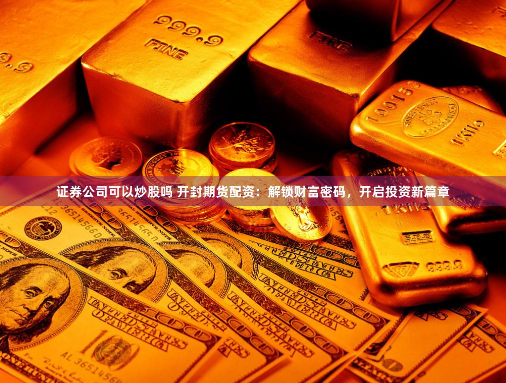 证券公司可以炒股吗 开封期货配资：解锁财富密码，开启投资新篇章