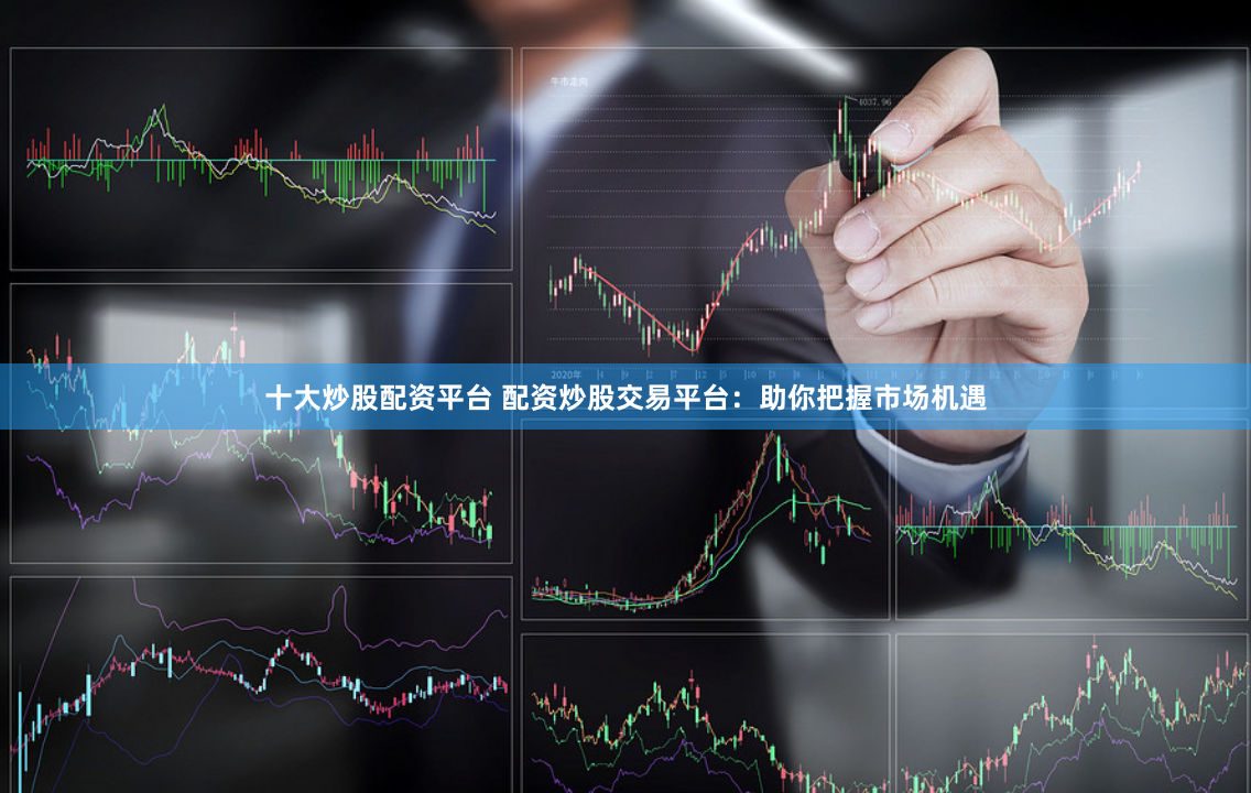十大炒股配资平台 配资炒股交易平台：助你把握市场机遇