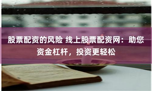 股票配资的风险 线上股票配资网：助您资金杠杆，投资更轻松