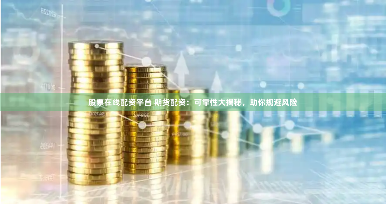 股票在线配资平台 期货配资：可靠性大揭秘，助你规避风险