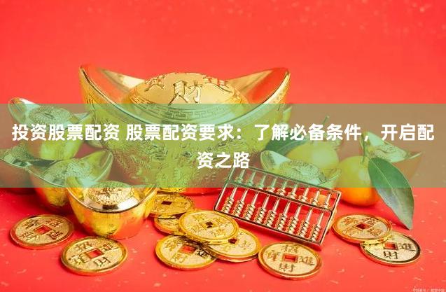 投资股票配资 股票配资要求：了解必备条件，开启配资之路