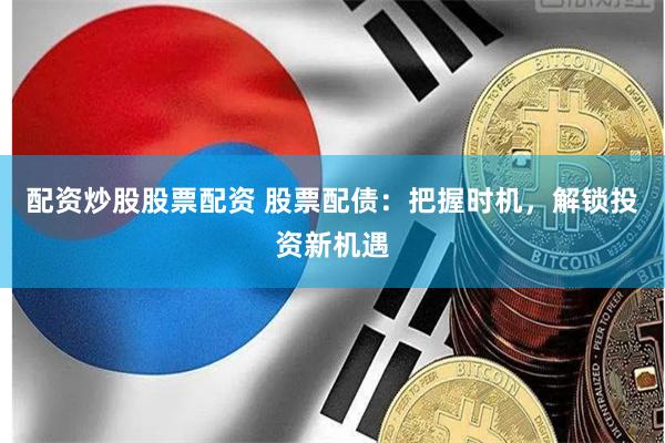配资炒股股票配资 股票配债：把握时机，解锁投资新机遇