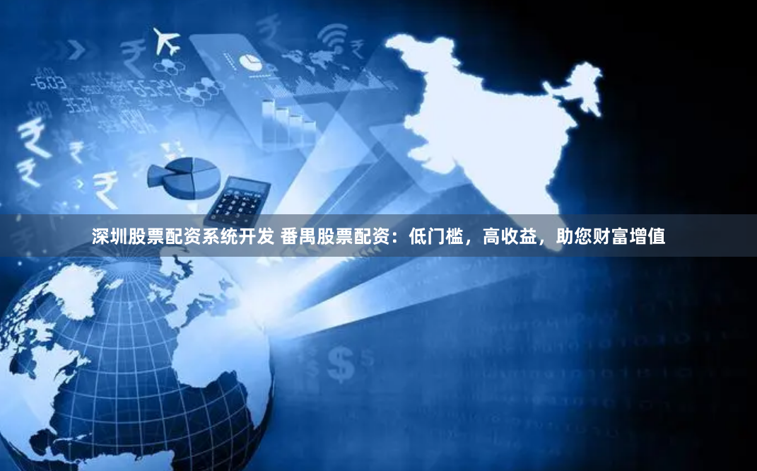 深圳股票配资系统开发 番禺股票配资：低门槛，高收益，助您财富增值