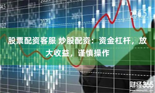 股票配资客服 炒股配资：资金杠杆，放大收益，谨慎操作