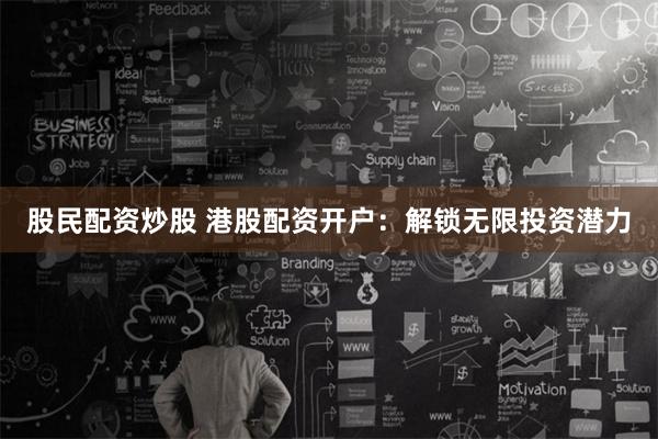 股民配资炒股 港股配资开户：解锁无限投资潜力
