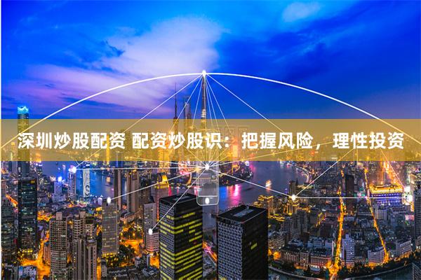 深圳炒股配资 配资炒股识：把握风险，理性投资