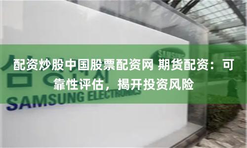 配资炒股中国股票配资网 期货配资：可靠性评估，揭开投资风险