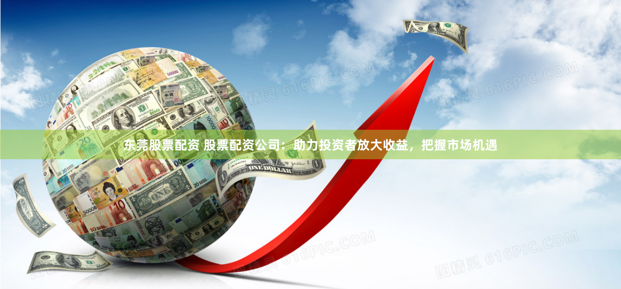 东莞股票配资 股票配资公司：助力投资者放大收益，把握市场机遇