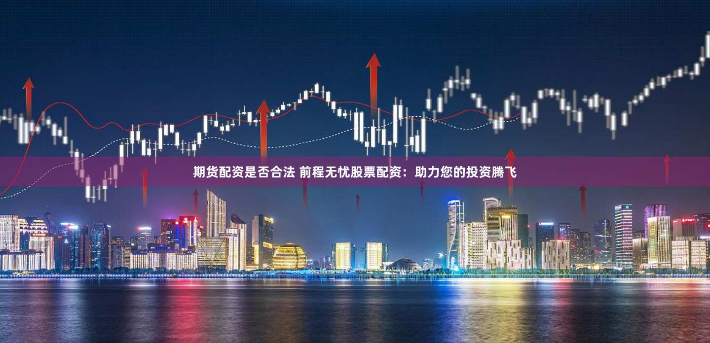 期货配资是否合法 前程无忧股票配资：助力您的投资腾飞