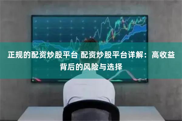 正规的配资炒股平台 配资炒股平台详解：高收益背后的风险与选择