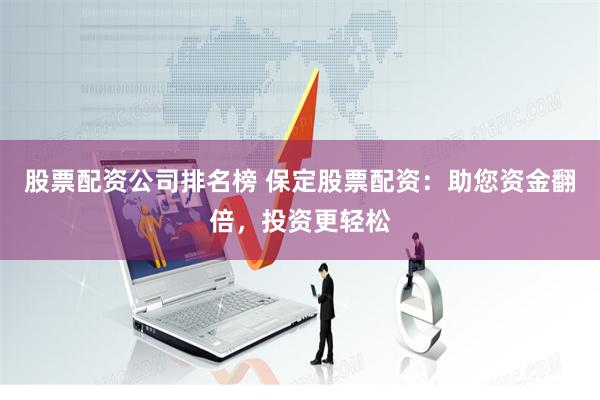 股票配资公司排名榜 保定股票配资：助您资金翻倍，投资更轻松