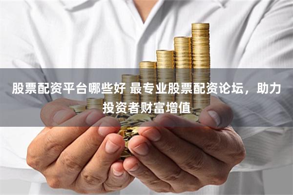 股票配资平台哪些好 最专业股票配资论坛，助力投资者财富增值
