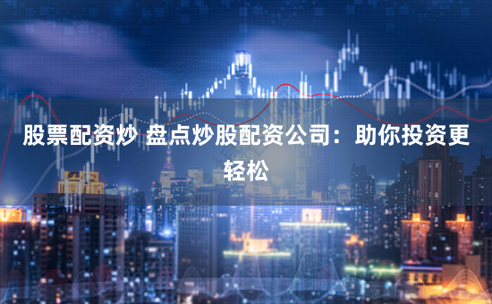 股票配资炒 盘点炒股配资公司：助你投资更轻松