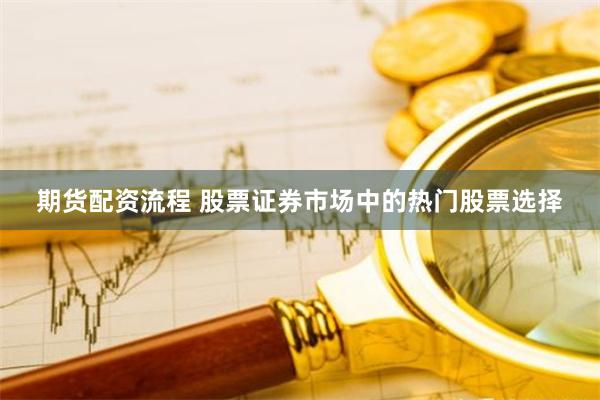 期货配资流程 股票证券市场中的热门股票选择