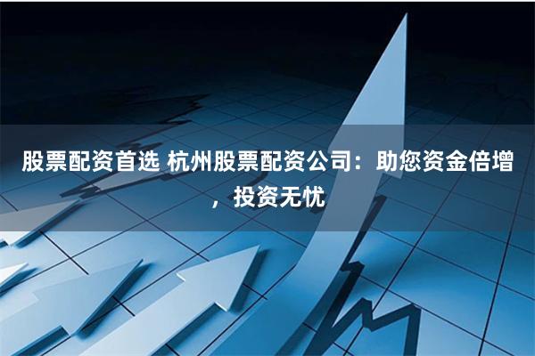股票配资首选 杭州股票配资公司：助您资金倍增，投资无忧
