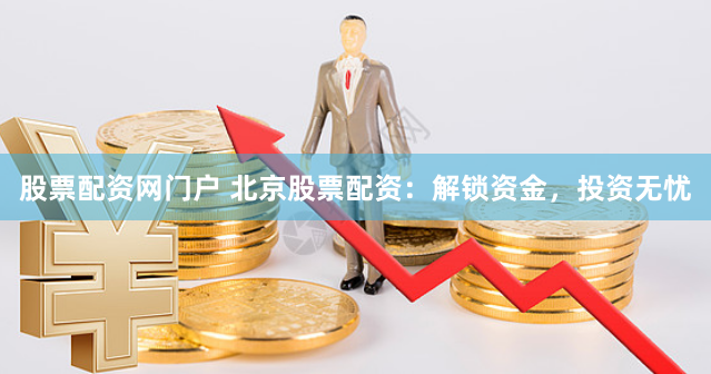 股票配资网门户 北京股票配资：解锁资金，投资无忧