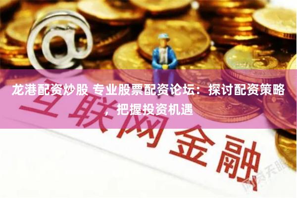 龙港配资炒股 专业股票配资论坛：探讨配资策略，把握投资机遇