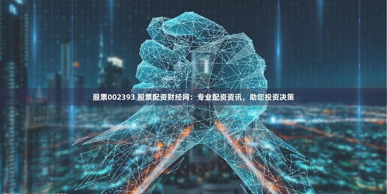 股票002393 股票配资财经网：专业配资资讯，助您投资决策
