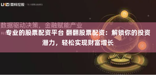 专业的股票配资平台 翻翻股票配资：解锁你的投资潜力，轻松实现财富增长
