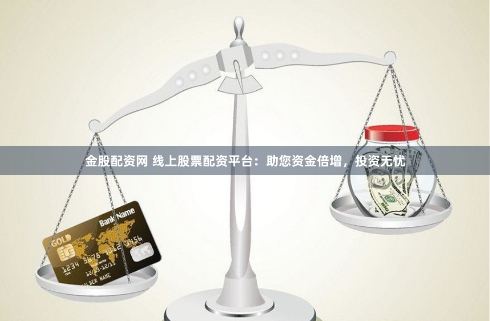 金股配资网 线上股票配资平台：助您资金倍增，投资无忧