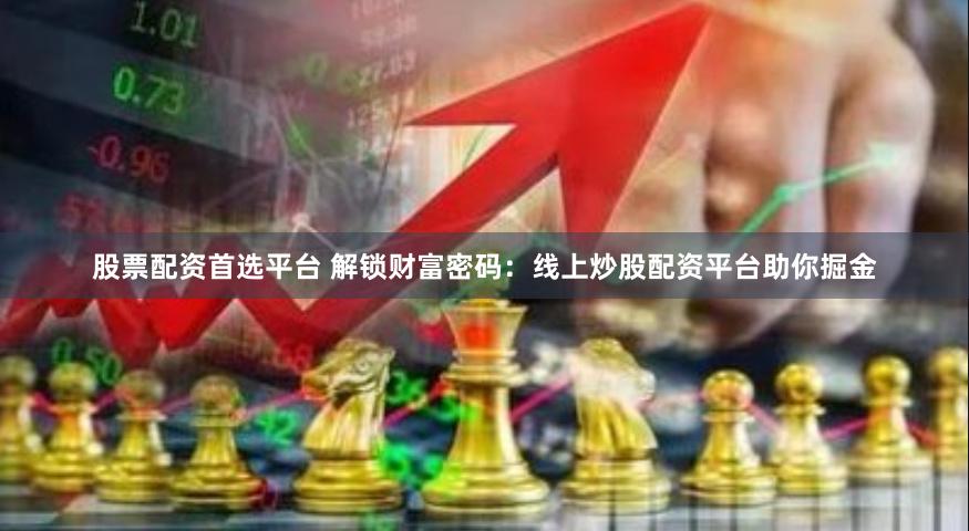 股票配资首选平台 解锁财富密码：线上炒股配资平台助你掘金