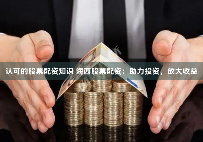 认可的股票配资知识 海西股票配资：助力投资，放大收益