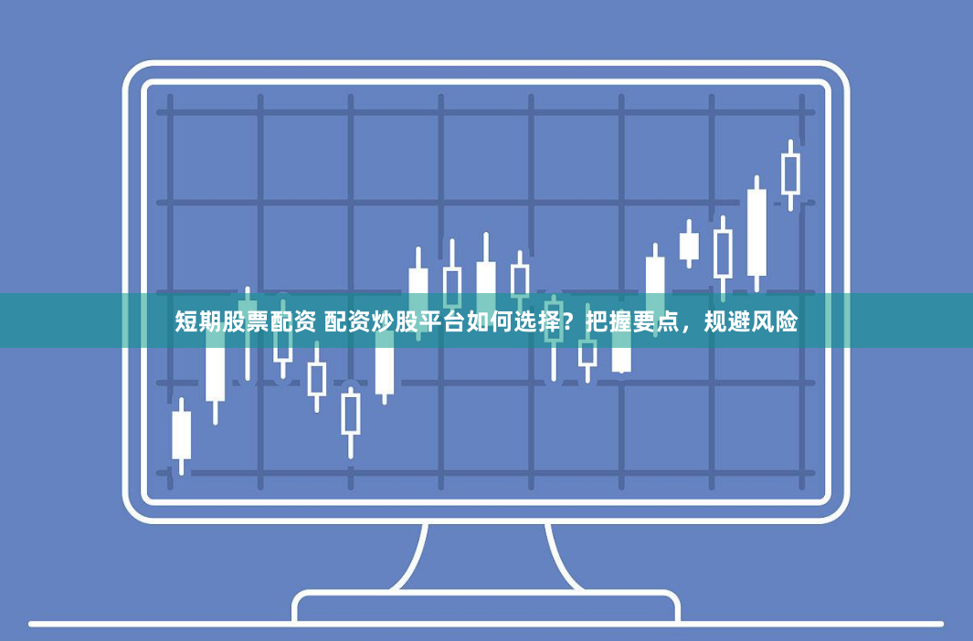短期股票配资 配资炒股平台如何选择？把握要点，规避风险