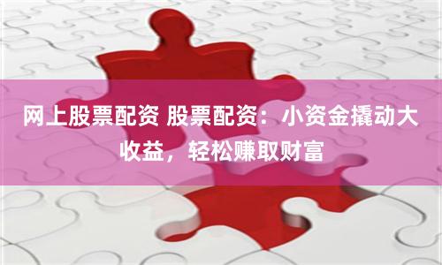 网上股票配资 股票配资：小资金撬动大收益，轻松赚取财富