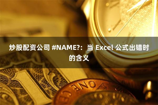 炒股配资公司 #NAME?:当 Excel 公式出错时的含义