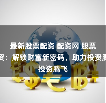 最新股票配资 配资网 股票配资：解锁财富新密码，助力投资腾飞