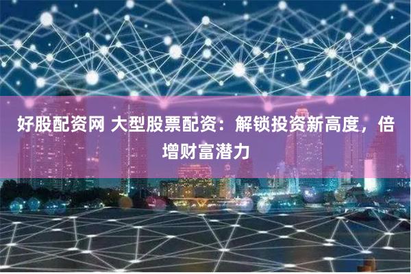 好股配资网 大型股票配资:解锁投资新高度,倍增财富潜力
