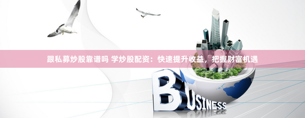 跟私募炒股靠谱吗 学炒股配资：快速提升收益，把握财富机遇