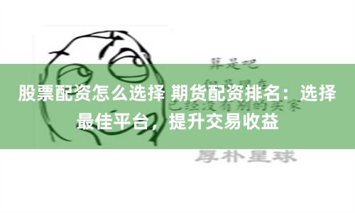 股票配资怎么选择 期货配资排名:选择最佳平台,提升交易收益
