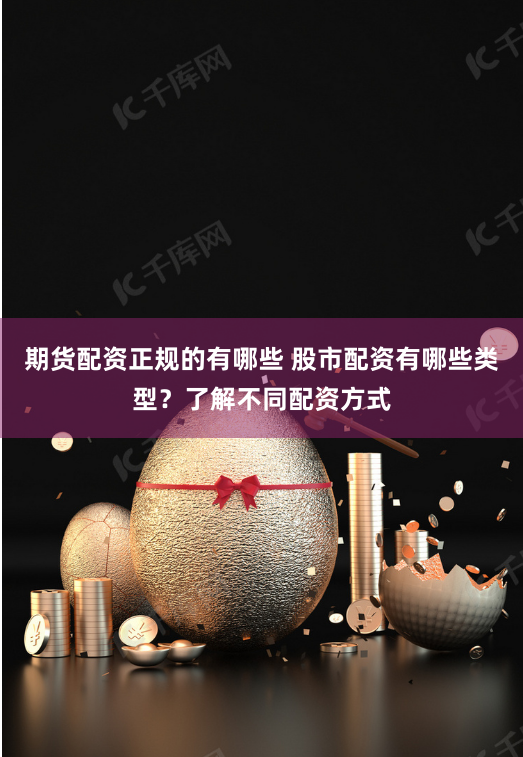 期货配资正规的有哪些 股市配资有哪些类型？了解不同配资方式
