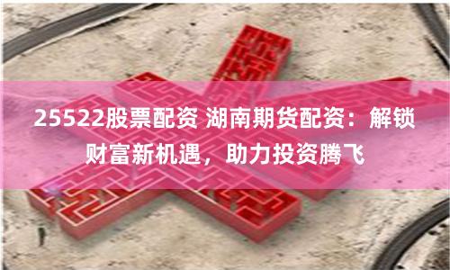 25522股票配资 湖南期货配资：解锁财富新机遇，助力投资腾飞