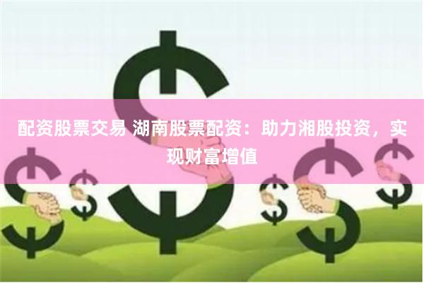 配资股票交易 湖南股票配资：助力湘股投资，实现财富增值