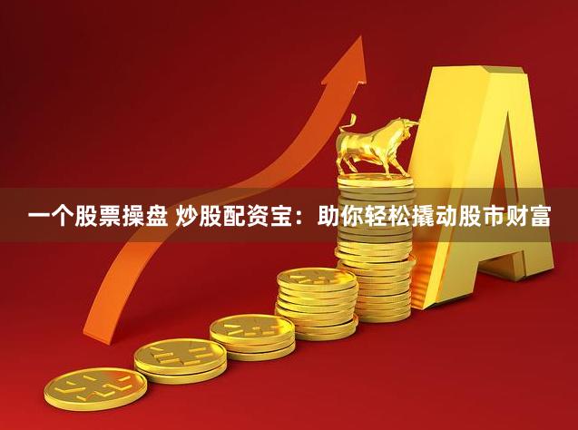 一个股票操盘 炒股配资宝：助你轻松撬动股市财富