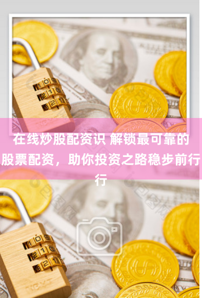 在线炒股配资识 解锁最可靠的股票配资，助你投资之路稳步前行