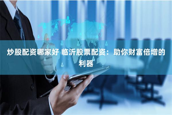 炒股配资哪家好 临沂股票配资：助你财富倍增的利器