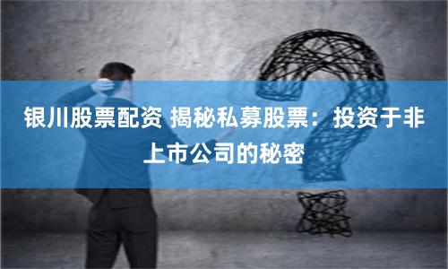 银川股票配资 揭秘私募股票：投资于非上市公司的秘密