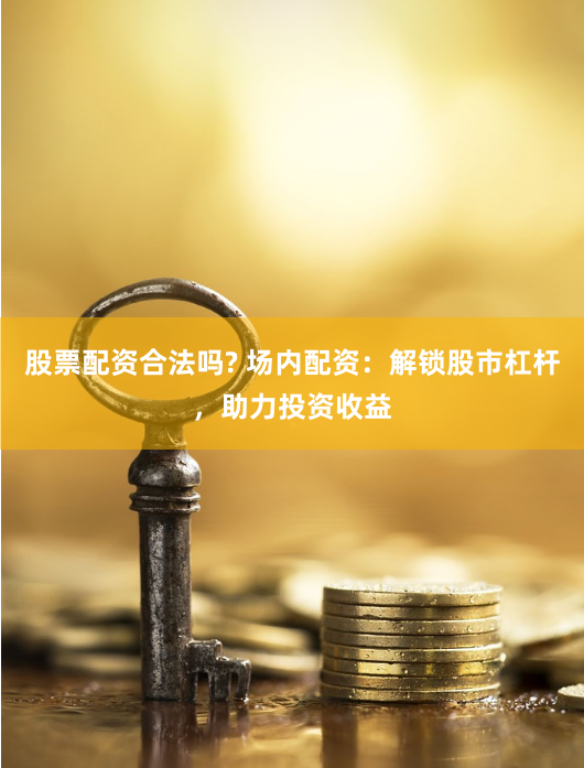 股票配资合法吗? 场内配资：解锁股市杠杆，助力投资收益