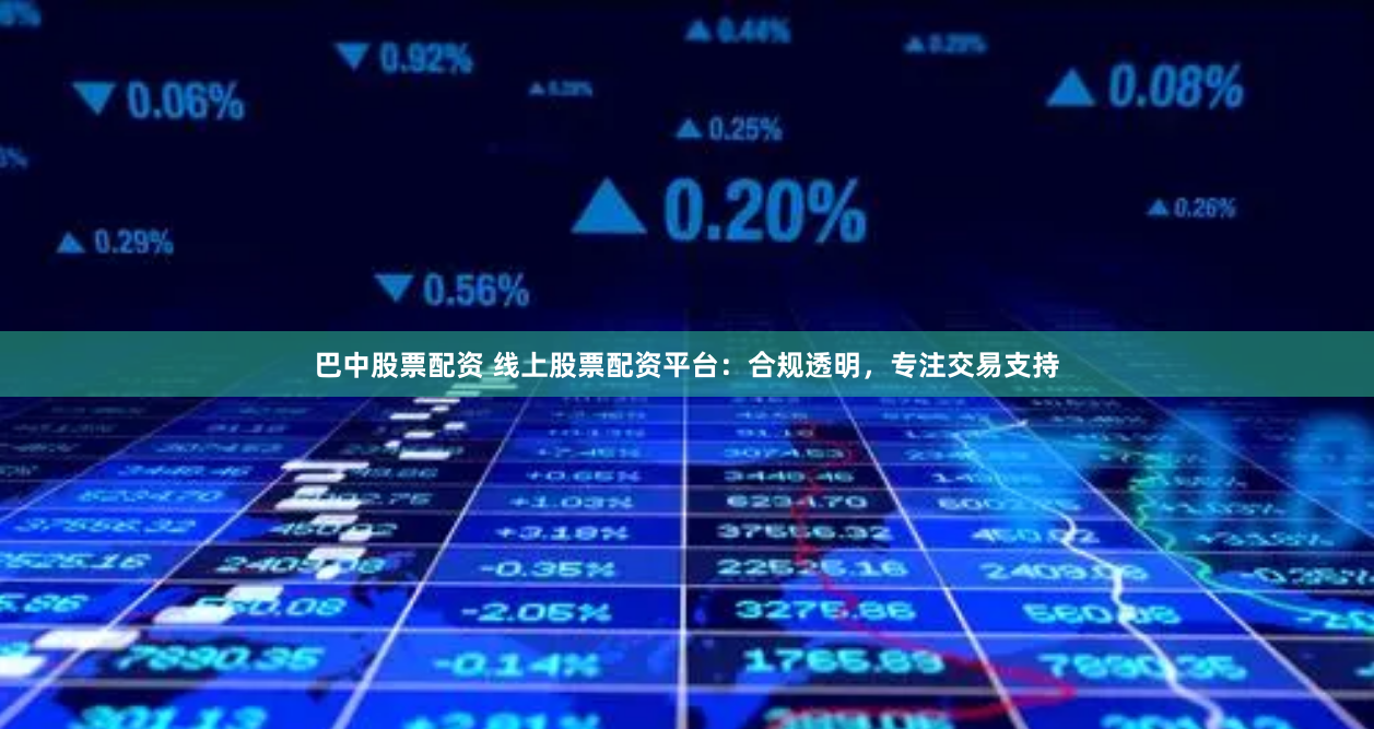 巴中股票配资 线上股票配资平台：合规透明，专注交易支持