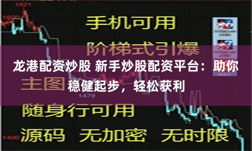 龙港配资炒股 新手炒股配资平台：助你稳健起步，轻松获利