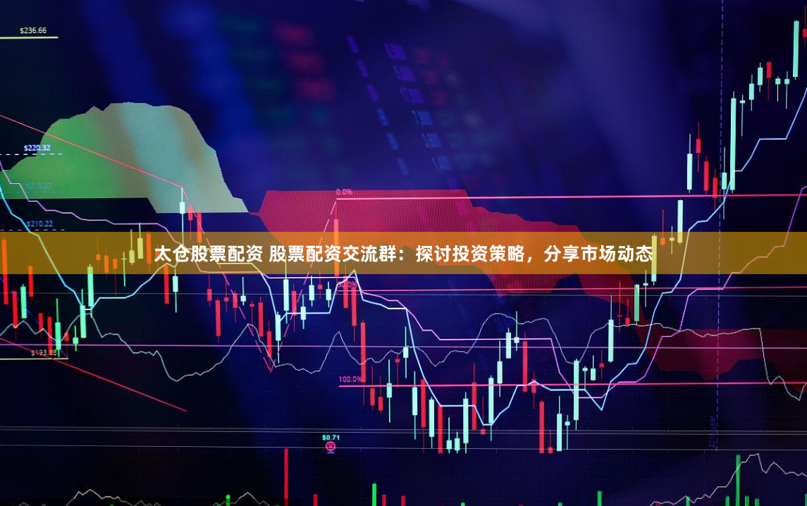 太仓股票配资 股票配资交流群：探讨投资策略，分享市场动态