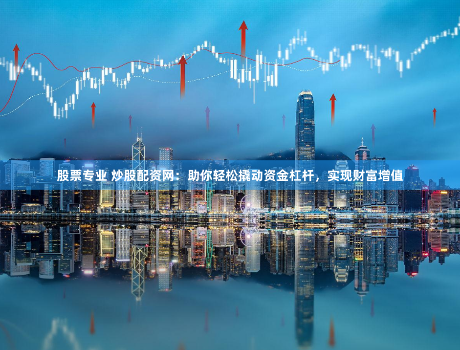 股票专业 炒股配资网：助你轻松撬动资金杠杆，实现财富增值