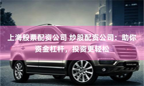 上海股票配资公司 炒股配资公司：助你资金杠杆，投资更轻松