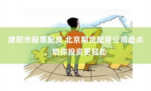 建阳市股票配资 北京期货配资公司盘点，助你投资更轻松