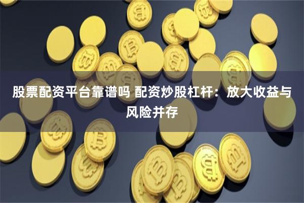 股票配资平台靠谱吗 配资炒股杠杆:放大收益与风险并存