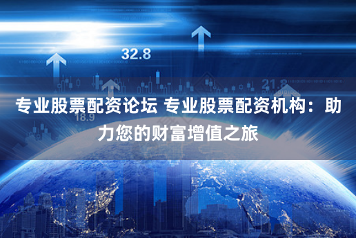 专业股票配资论坛 专业股票配资机构:助力您的财富增值之旅